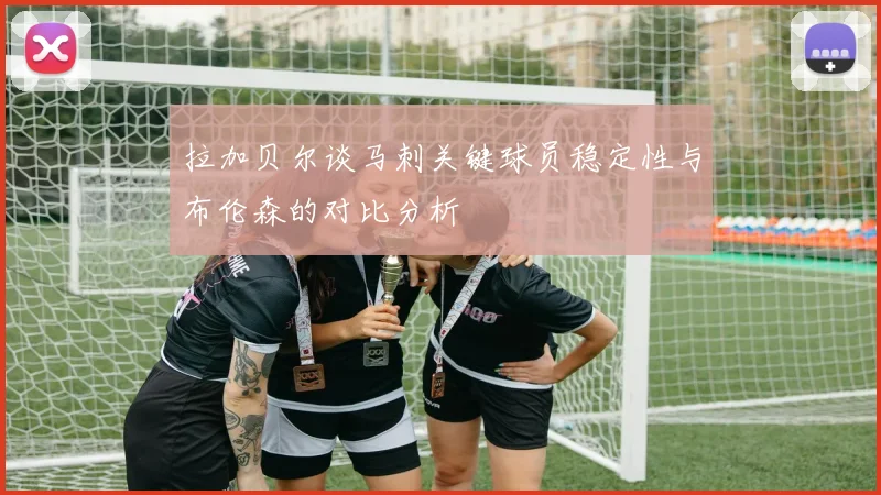 拉加贝尔谈马刺关键球员稳定性与布伦森的对比分析