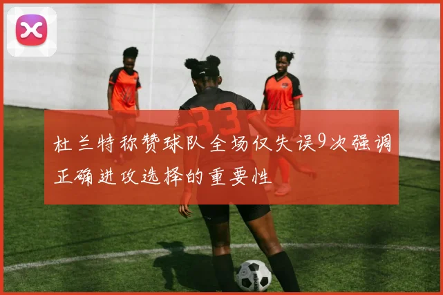 杜兰特称赞球队全场仅失误9次强调正确进攻选择的重要性