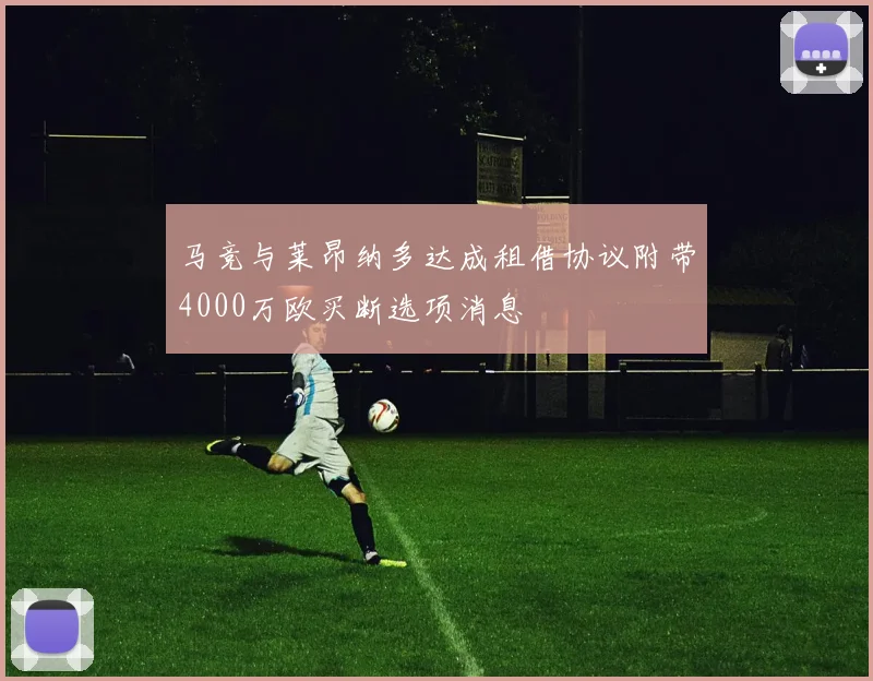 马竞与莱昂纳多达成租借协议附带4000万欧买断选项消息