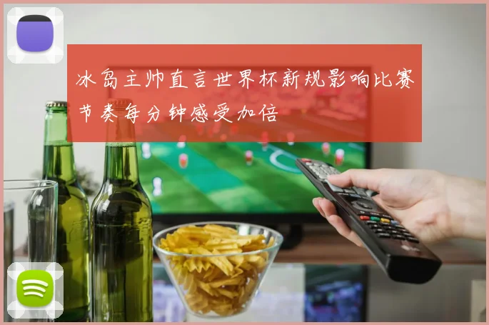 冰岛主帅直言世界杯新规影响比赛节奏每分钟感受加倍