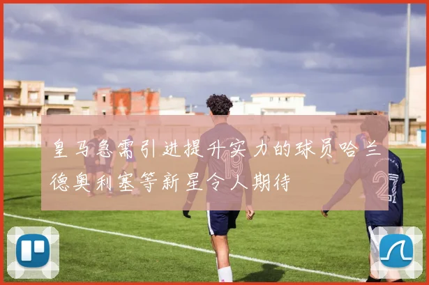 皇马急需引进提升实力的球员哈兰德奥利塞等新星令人期待