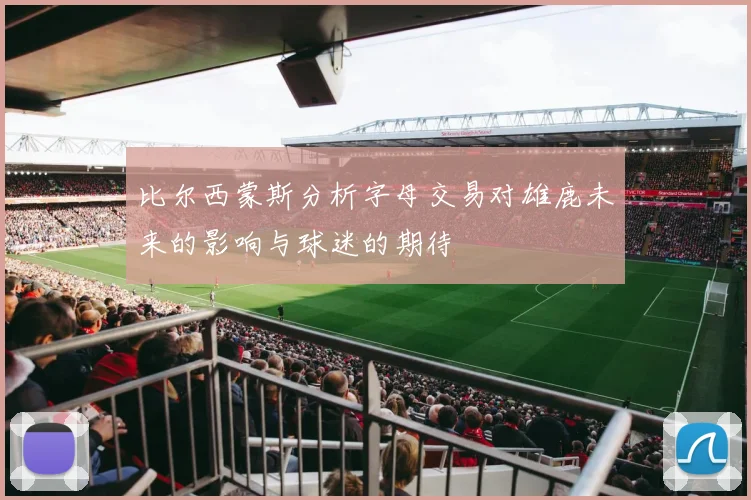 比尔西蒙斯分析字母交易对雄鹿未来的影响与球迷的期待