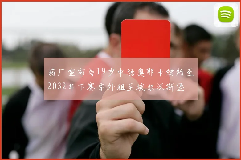 药厂宣布与19岁中场奥耶卡续约至2032年下赛季外租至埃尔沃斯堡