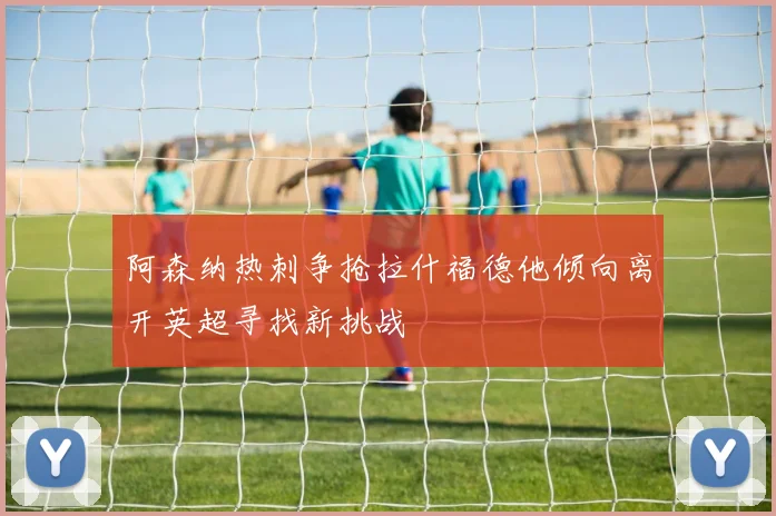 阿森纳热刺争抢拉什福德他倾向离开英超寻找新挑战