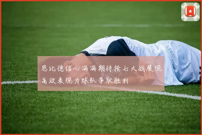 恩比德信心满满期待抢七大战展现高效表现为球队争取胜利