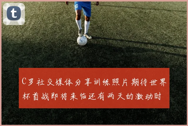 C罗社交媒体分享训练照片期待世界杯首战即将来临还有两天的激动时刻