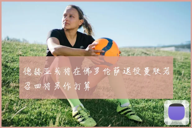 德赫亚或将在佛罗伦萨退役曼联若召回将另作打算