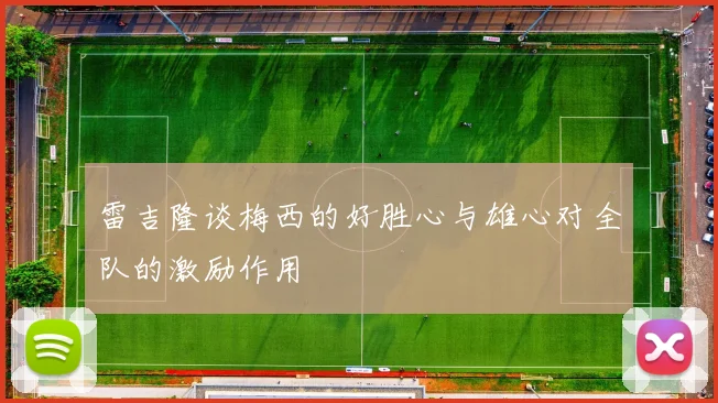 雷吉隆谈梅西的好胜心与雄心对全队的激励作用