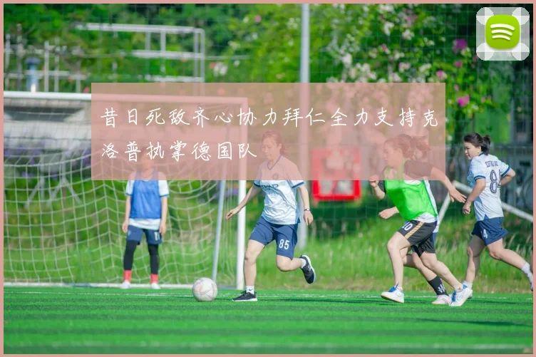 昔日死敌齐心协力拜仁全力支持克洛普执掌德国队