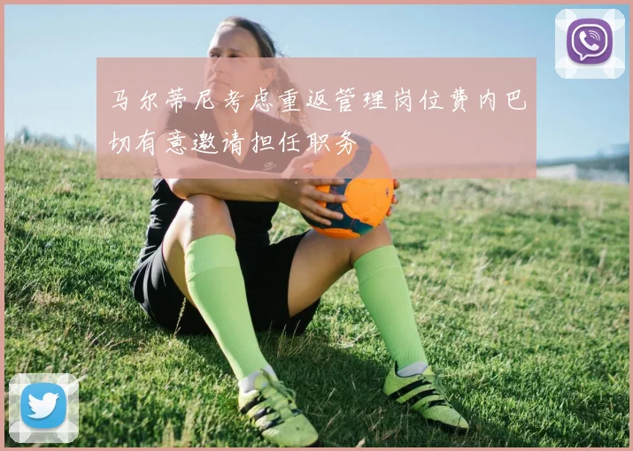 马尔蒂尼考虑重返管理岗位费内巴切有意邀请担任职务