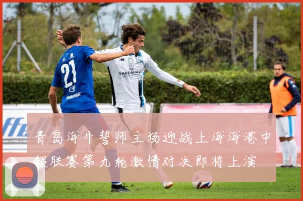 青岛海牛誓师主场迎战上海海港中超联赛第九轮激情对决即将上演