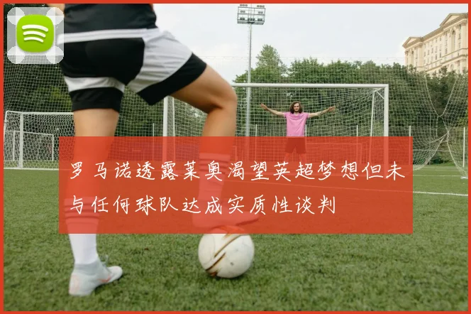罗马诺透露莱奥渴望英超梦想但未与任何球队达成实质性谈判
