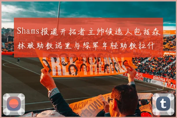 Shams报道开拓者主帅候选人包括森林狼助教诺里与绿军年轻助教拉什布鲁克