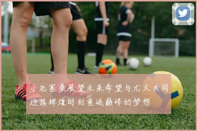 小孔塞桑展望未来希望与尤文共同迎接辉煌时刻重返巅峰的梦想