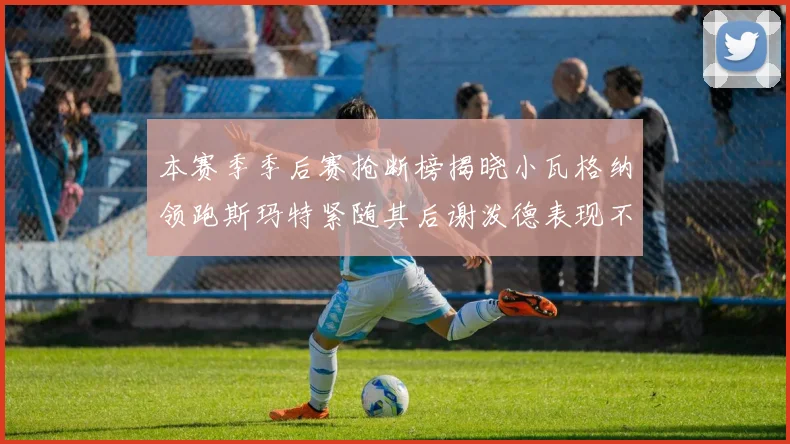 本赛季季后赛抢断榜揭晓小瓦格纳领跑斯玛特紧随其后谢泼德表现不俗