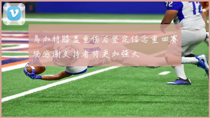 乌加特膝盖重伤后坚定信念重回赛场感谢支持者将更加强大