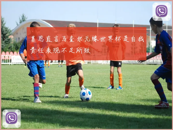 基恩直言马奎尔无缘世界杯是自我责任表现不足所致