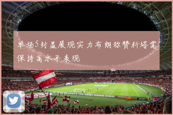 单场5封盖展现实力布朗称赞科塔需保持高水平表现