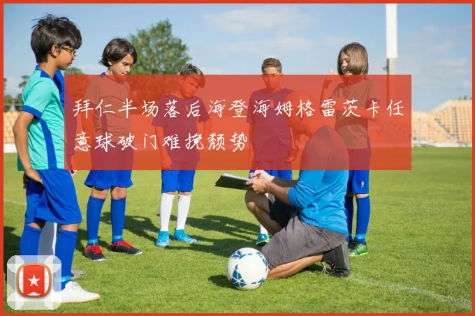 拜仁半场落后海登海姆格雷茨卡任意球破门难挽颓势