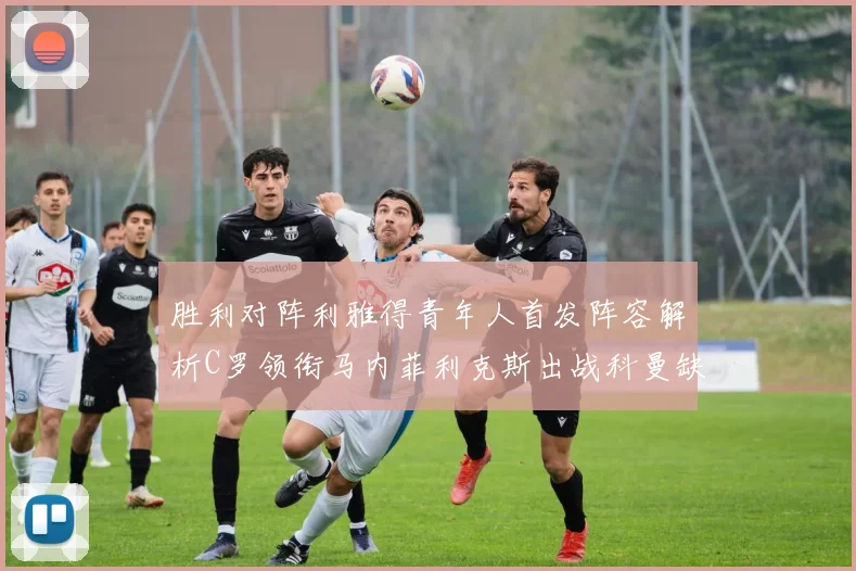 胜利对阵利雅得青年人首发阵容解析C罗领衔马内菲利克斯出战科曼缺席