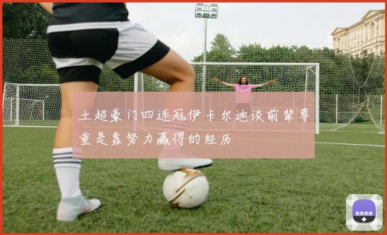 土超豪门四连冠伊卡尔迪谈前辈尊重是靠努力赢得的经历